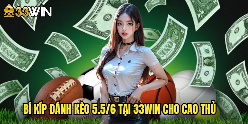 Bí Kíp Đánh Kèo 5.5/6 Tại 33win Cho Cao Thủ