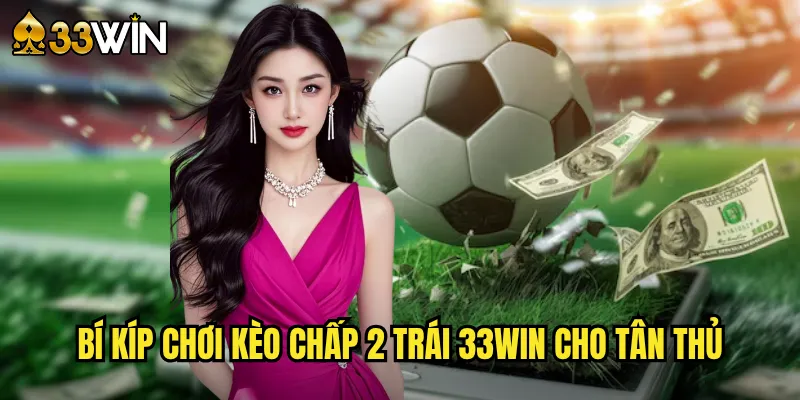 Bí kíp chơi kèo chấp 2 trái 33win cho tân thủ