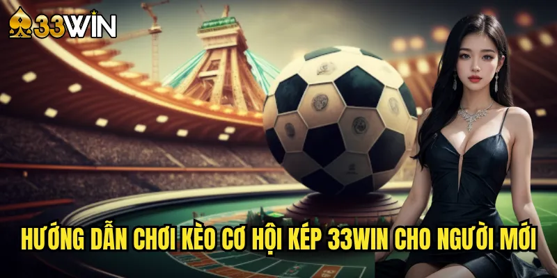 Hướng Dẫn Chơi Kèo Cơ Hội Kép 33win Cho Người Mới